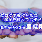 ブログでお金を使ってはダメ。お金をかけるなら最低限に