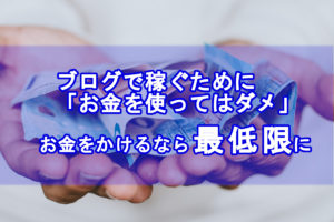 ブログでお金を使ってはダメ。お金をかけるなら最低限に