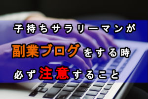 子持ちサラリーマンが副業ブログをする時、必ず注意すること